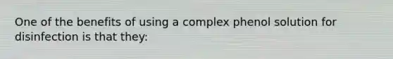 One of the benefits of using a complex phenol solution for disinfection is that they: