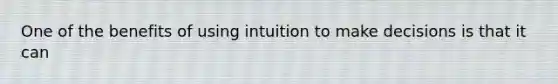 One of the benefits of using intuition to make decisions is that it can