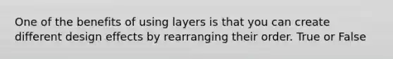 One of the benefits of using layers is that you can create different design effects by rearranging their order. True or False