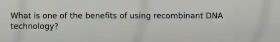 What is one of the benefits of using <a href='https://www.questionai.com/knowledge/kkrH4LHLPA-recombinant-dna' class='anchor-knowledge'>recombinant dna</a> technology?