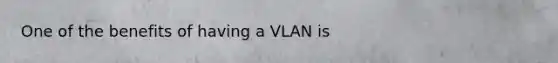 One of the benefits of having a VLAN is