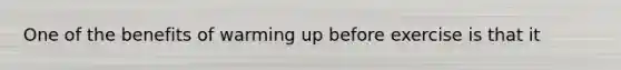 One of the benefits of warming up before exercise is that it