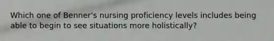 Which one of Benner's nursing proficiency levels includes being able to begin to see situations more holistically?