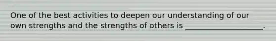 One of the best activities to deepen our understanding of our own strengths and the strengths of others is ____________________.