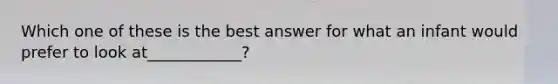 Which one of these is the best answer for what an infant would prefer to look at____________?