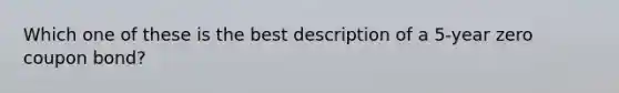 Which one of these is the best description of a 5-year zero coupon bond?