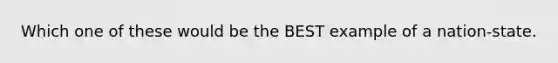 Which one of these would be the BEST example of a nation-state.