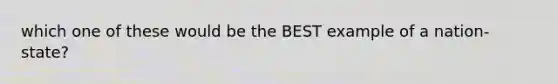 which one of these would be the BEST example of a nation-state?