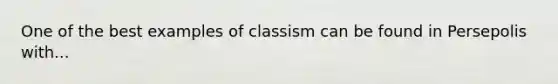 One of the best examples of classism can be found in Persepolis with...