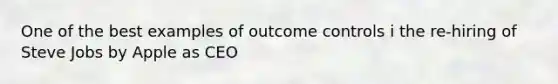 One of the best examples of outcome controls i the re-hiring of Steve Jobs by Apple as CEO