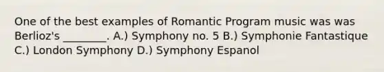 One of the best examples of Romantic Program music was was Berlioz's ________. A.) Symphony no. 5 B.) Symphonie Fantastique C.) London Symphony D.) Symphony Espanol