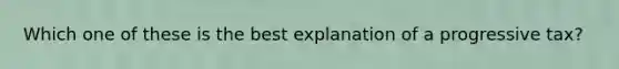 Which one of these is the best explanation of a progressive tax?