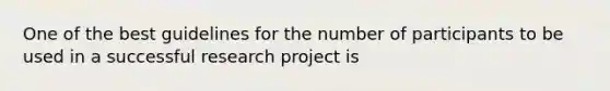 One of the best guidelines for the number of participants to be used in a successful research project is