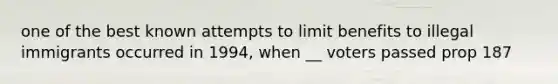 one of the best known attempts to limit benefits to illegal immigrants occurred in 1994, when __ voters passed prop 187