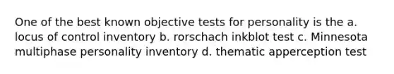 One of the best known objective tests for personality is the a. locus of control inventory b. rorschach inkblot test c. Minnesota multiphase personality inventory d. thematic apperception test