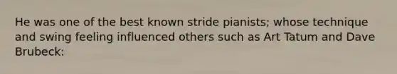 He was one of the best known stride pianists; whose technique and swing feeling influenced others such as Art Tatum and Dave Brubeck: