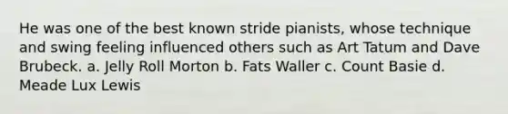 He was one of the best known stride pianists, whose technique and swing feeling influenced others such as Art Tatum and Dave Brubeck. a. Jelly Roll Morton b. Fats Waller c. Count Basie d. Meade Lux Lewis