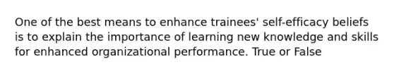 One of the best means to enhance trainees' self-efficacy beliefs is to explain the importance of learning new knowledge and skills for enhanced organizational performance. True or False