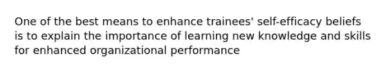 One of the best means to enhance trainees' self-efficacy beliefs is to explain the importance of learning new knowledge and skills for enhanced organizational performance