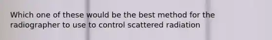 Which one of these would be the best method for the radiographer to use to control scattered radiation