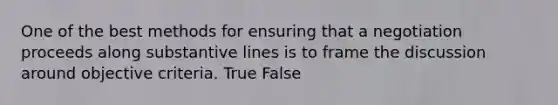 One of the best methods for ensuring that a negotiation proceeds along substantive lines is to frame the discussion around objective criteria. True False