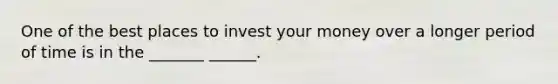 One of the best places to invest your money over a longer period of time is in the _______ ______.