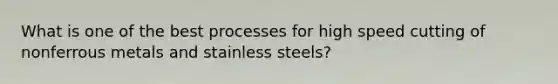 What is one of the best processes for high speed cutting of nonferrous metals and stainless steels?