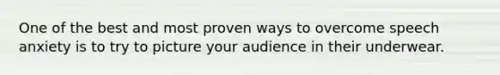 One of the best and most proven ways to overcome speech anxiety is to try to picture your audience in their underwear.