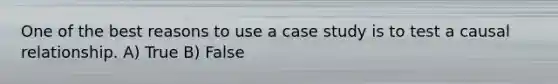 One of the best reasons to use a case study is to test a causal relationship. A) True B) False