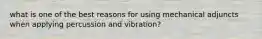 what is one of the best reasons for using mechanical adjuncts when applying percussion and vibration?