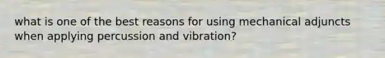 what is one of the best reasons for using mechanical adjuncts when applying percussion and vibration?