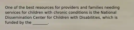 One of the best resources for providers and families needing services for children with chronic conditions is the National Dissemination Center for Children with Disabilities, which is funded by the ________.