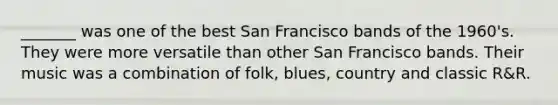 _______ was one of the best San Francisco bands of the 1960's. They were more versatile than other San Francisco bands. Their music was a combination of folk, blues, country and classic R&R.