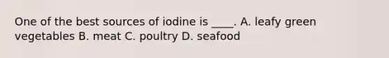 One of the best sources of iodine is ____. A. leafy green vegetables B. meat C. poultry D. seafood