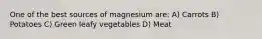 One of the best sources of magnesium are: A) Carrots B) Potatoes C) Green leafy vegetables D) Meat