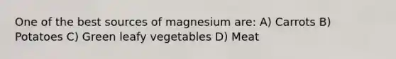 One of the best sources of magnesium are: A) Carrots B) Potatoes C) Green leafy vegetables D) Meat