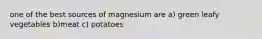 one of the best sources of magnesium are a) green leafy vegetables b)meat c) potatoes