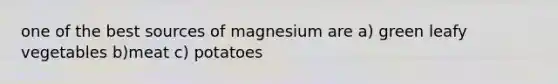 one of the best sources of magnesium are a) green leafy vegetables b)meat c) potatoes