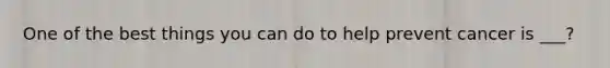 One of the best things you can do to help prevent cancer is ___?