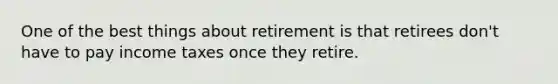 One of the best things about retirement is that retirees​ don't have to pay income taxes once they retire.