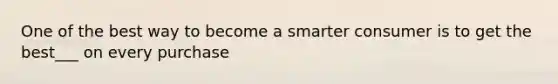 One of the best way to become a smarter consumer is to get the best___ on every purchase