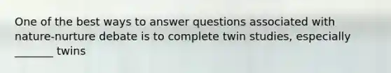 One of the best ways to answer questions associated with nature-nurture debate is to complete twin studies, especially _______ twins