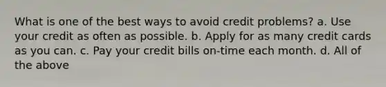 What is one of the best ways to avoid credit problems? a. Use your credit as often as possible. b. Apply for as many credit cards as you can. c. Pay your credit bills on-time each month. d. All of the above