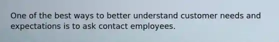 One of the best ways to better understand customer needs and expectations is to ask contact employees.