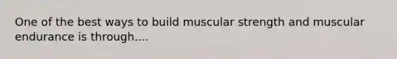 One of the best ways to build muscular strength and muscular endurance is through....