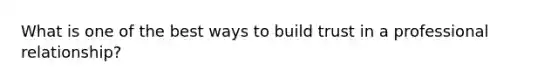 What is one of the best ways to build trust in a professional relationship?