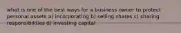 what is one of the best ways for a business owner to protect personal assets a) incorporating b) selling shares c) sharing responsibilities d) investing capital