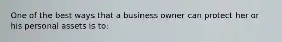 One of the best ways that a business owner can protect her or his personal assets is to: