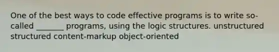 One of the best ways to code effective programs is to write so-called _______ programs, using the logic structures. unstructured structured content-markup object-oriented