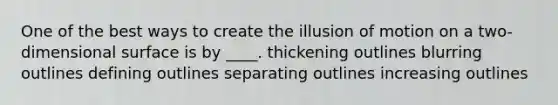 One of the best ways to create the illusion of motion on a two-dimensional surface is by ____. thickening outlines blurring outlines defining outlines separating outlines increasing outlines